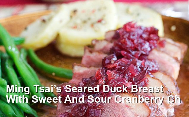 Ming Tsai’s Seared Duck Breast With Sweet And Sour Cranberry Ch ...